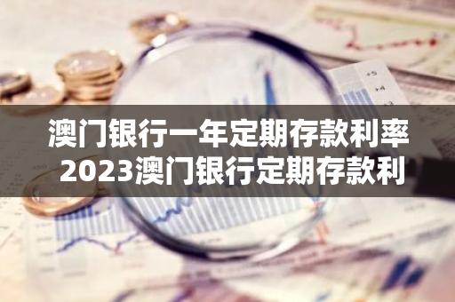 澳门银行一年定期存款利率 2023澳门银行定期存款利率多少啊