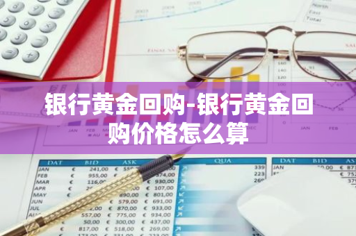 银行黄金回购-银行黄金回购价格怎么算