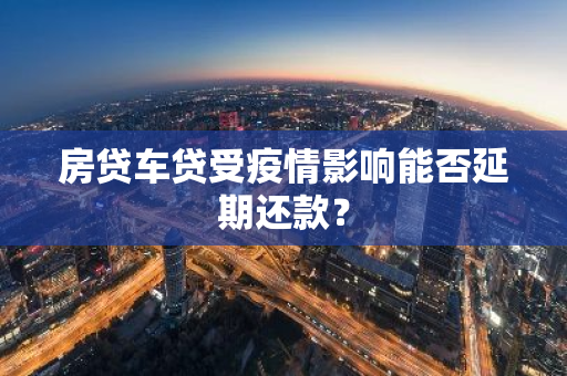 房贷车贷受疫情影响能否延期还款？