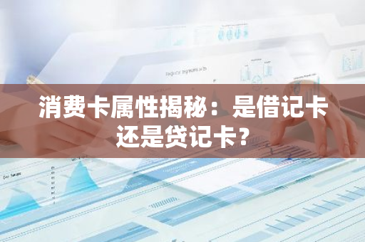 消费卡属性揭秘：是借记卡还是贷记卡？