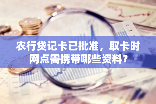 农行贷记卡已批准，取卡时网点需携带哪些资料？