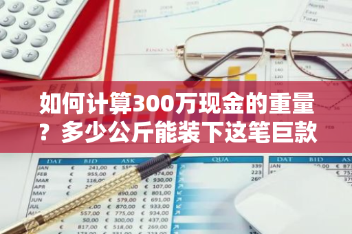 如何计算300万现金的重量？多少公斤能装下这笔巨款？