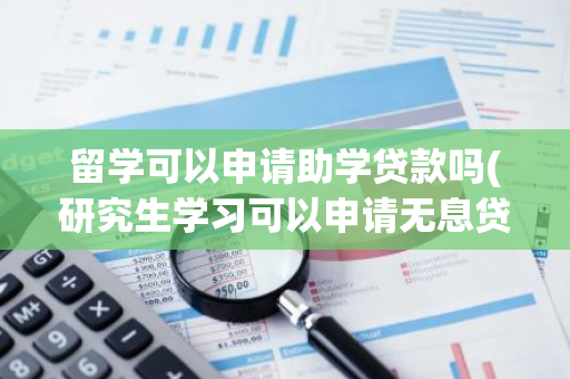 留学可以申请助学贷款吗(研究生学习可以申请无息贷款吗)