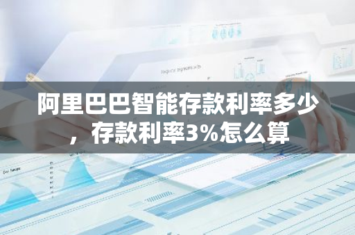 阿里巴巴智能存款利率多少，存款利率3%怎么算