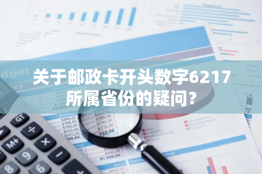 关于邮政卡开头数字6217所属省份的疑问？