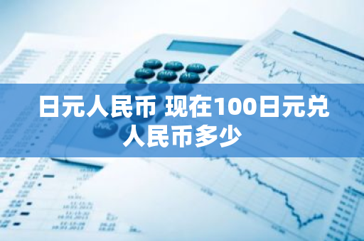 日元人民币 现在100日元兑人民币多少