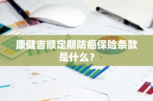 康健吉顺定期防癌保险条款是什么？