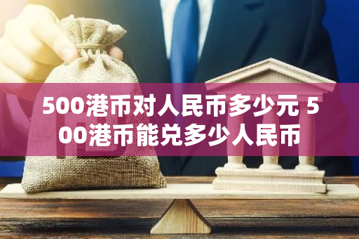 500港币对人民币多少元 500港币能兑多少人民币