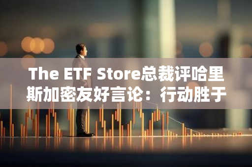 The ETF Store总裁评哈里斯加密友好言论：行动胜于空谈