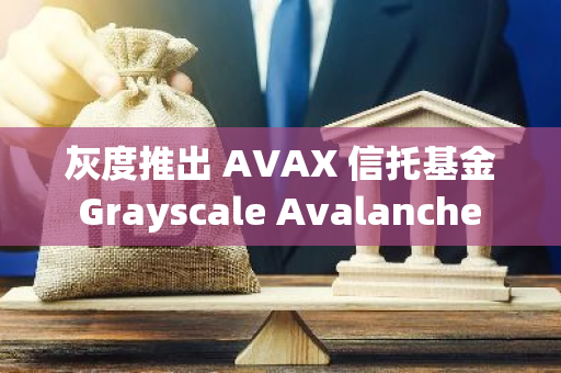 灰度推出 AVAX 信托基金 Grayscale Avalanche Trust