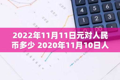 2022年11月11日元对人民币多少 2020年11月10日人民币汇率