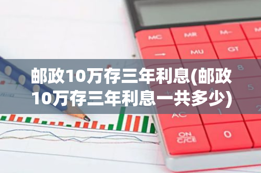 邮政10万存三年利息(邮政10万存三年利息一共多少)