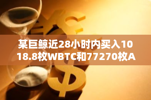 某巨鲸近28小时内买入1018.8枚WBTC和77270枚AAVE，价值超7200万美元