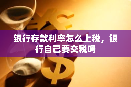 银行存款利率怎么上税，银行自己要交税吗