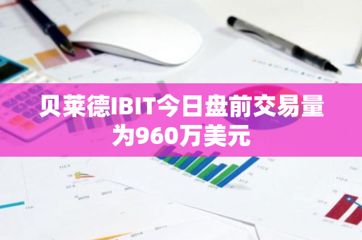 贝莱德IBIT今日盘前交易量为960万美元