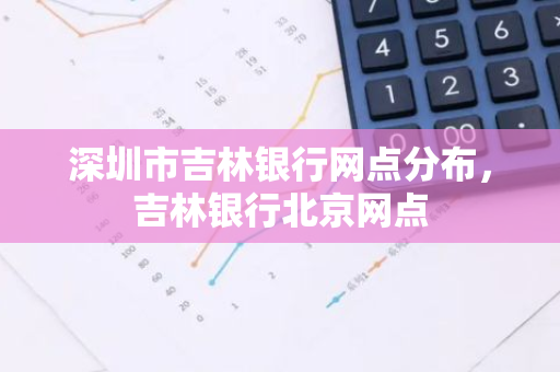 深圳市吉林银行网点分布，吉林银行北京网点