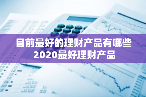 目前最好的理财产品有哪些 2020最好理财产品