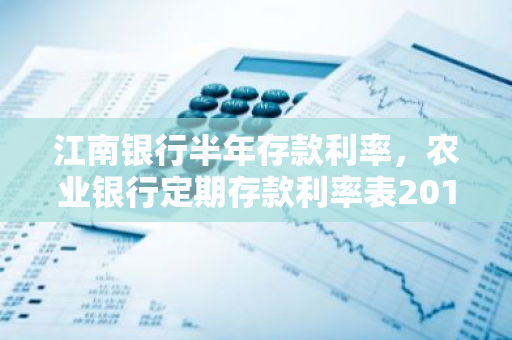 江南银行半年存款利率，农业银行定期存款利率表2019