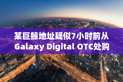 某巨鲸地址疑似7小时前从Galaxy Digital OTC处购买1474枚BTC