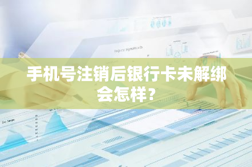 手机号注销后银行卡未解绑会怎样？