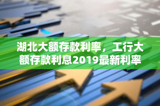 湖北大额存款利率，工行大额存款利息2019最新利率