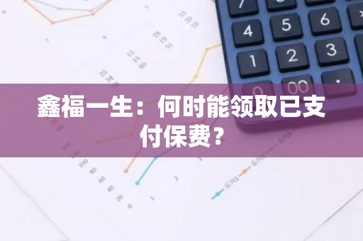 鑫福一生：何时能领取已支付保费？