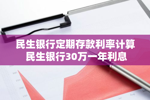 民生银行定期存款利率计算 民生银行30万一年利息