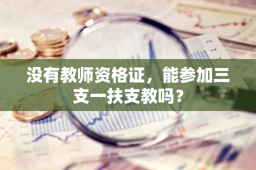 没有教师资格证，能参加三支一扶支教吗？