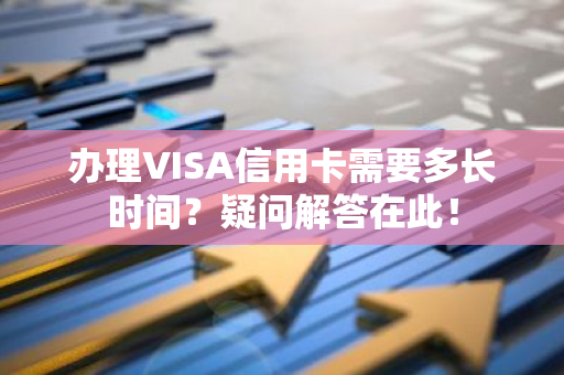 办理VISA信用卡需要多长时间？疑问解答在此！