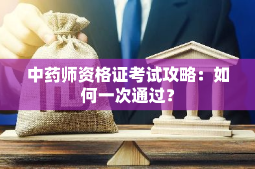 中药师资格证考试攻略：如何一次通过？