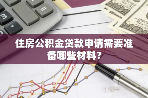 住房公积金贷款申请需要准备哪些材料？