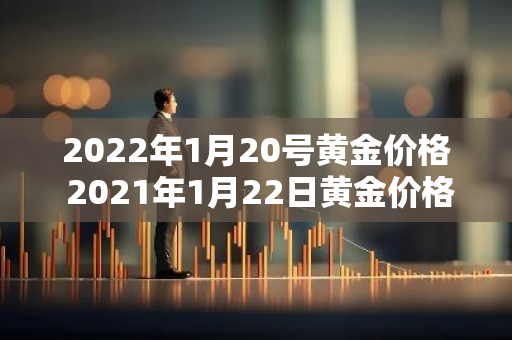 2022年1月20号黄金价格 2021年1月22日黄金价格走势