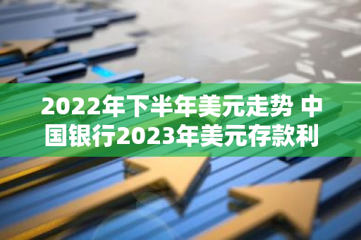 2022年下半年美元走势 中国银行2023年美元存款利率