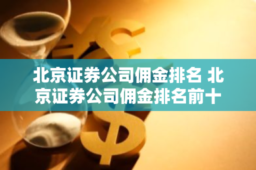 北京证券公司佣金排名 北京证券公司佣金排名前十