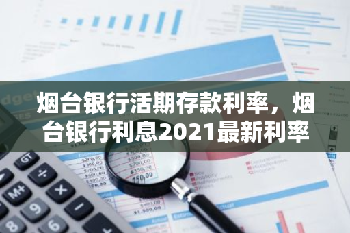 烟台银行活期存款利率，烟台银行利息2021最新利率