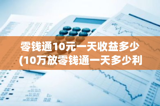 零钱通10元一天收益多少(10万放零钱通一天多少利息)