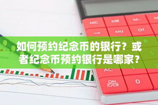 如何预约纪念币的银行？或者纪念币预约银行是哪家？