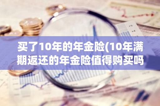 买了10年的年金险(10年满期返还的年金险值得购买吗)