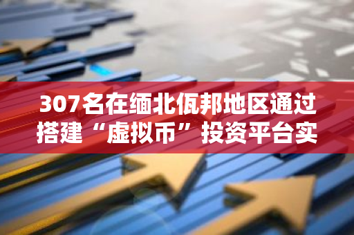 307名在缅北佤邦地区通过搭建“虚拟币”投资平台实施跨境电诈的犯罪嫌疑人被移交我方