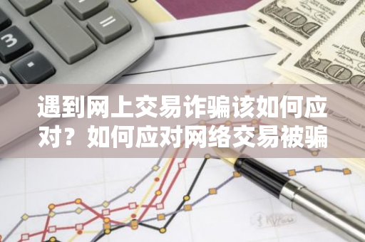 遇到网上交易诈骗该如何应对？如何应对网络交易被骗问题？