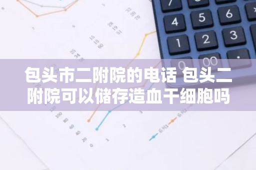 包头市二附院的电话 包头二附院可以储存造血干细胞吗