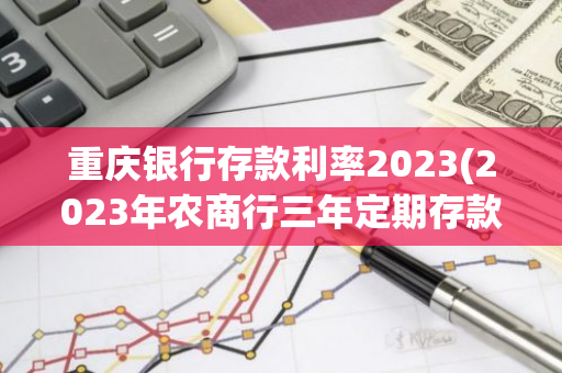 重庆银行存款利率2023(2023年农商行三年定期存款利率)