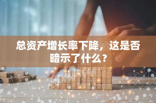 总资产增长率下降，这是否暗示了什么？