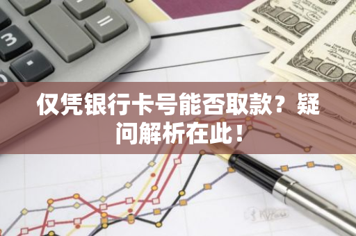 仅凭银行卡号能否取款？疑问解析在此！