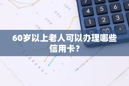 60岁以上老人可以办理哪些信用卡？