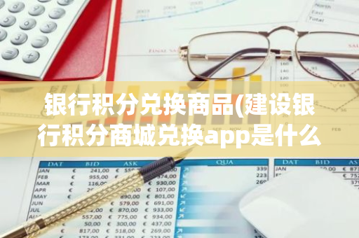 银行积分兑换商品(建设银行积分商城兑换app是什么)