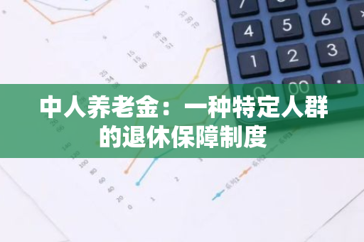 中人养老金：一种特定人群的退休保障制度