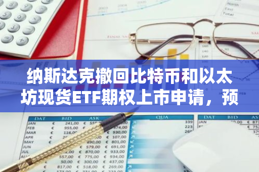 纳斯达克撤回比特币和以太坊现货ETF期权上市申请，预计很快将重新提交