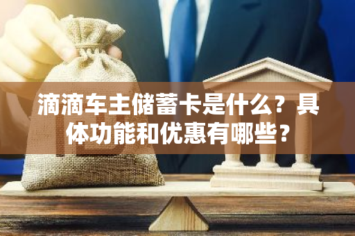 滴滴车主储蓄卡是什么？具体功能和优惠有哪些？