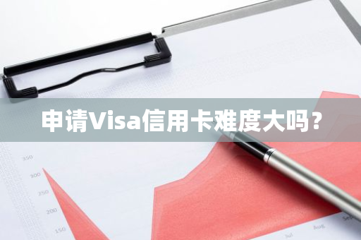 申请Visa信用卡难度大吗？